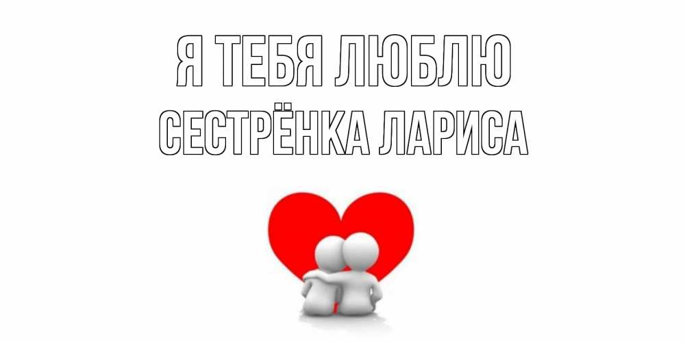 Открытка на каждый день с именем, Сестрёнка-Лариса Я тебя люблю обнимаю Прикольная открытка с пожеланием онлайн скачать бесплатно 