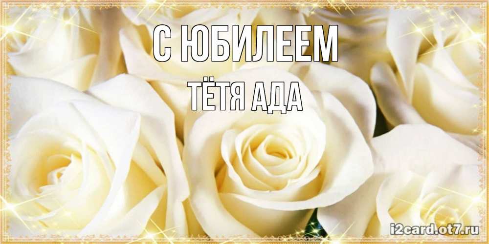 Открытка на каждый день с именем, Тётя-Ада С юбилеем розочки белого цвета на открытке Прикольная открытка с пожеланием онлайн скачать бесплатно 