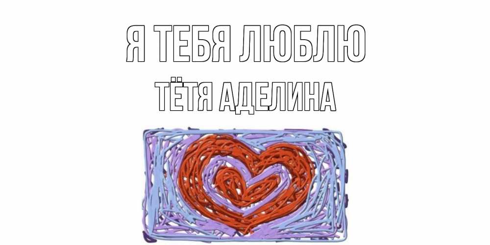Открытка на каждый день с именем, Тётя-Аделина Я тебя люблю сердце Прикольная открытка с пожеланием онлайн скачать бесплатно 