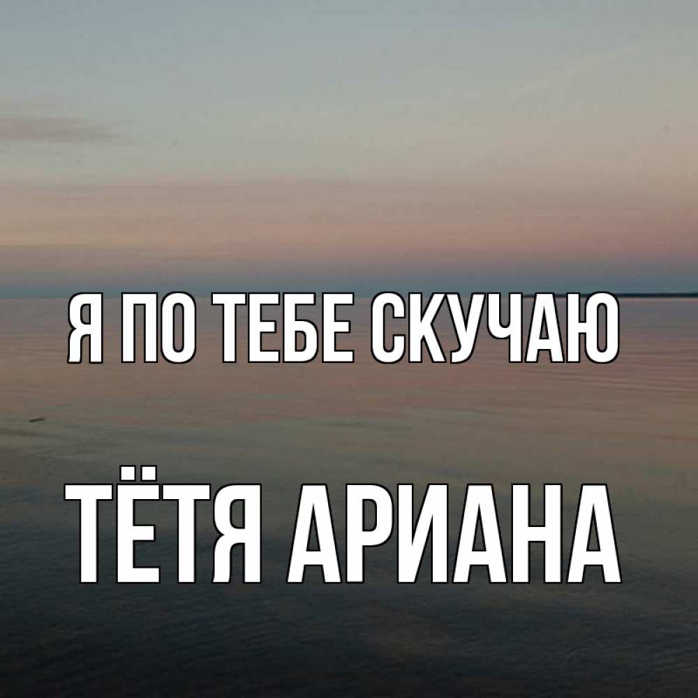 Открытка на каждый день с именем, Тётя-Ариана Я по тебе скучаю пусто Прикольная открытка с пожеланием онлайн скачать бесплатно 