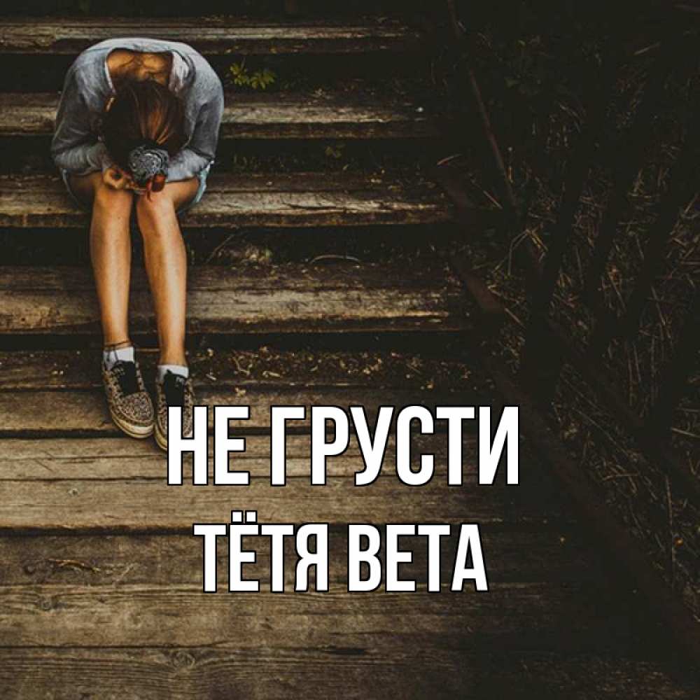 Открытка на каждый день с именем, Тётя-Вета Не грусти девушка сидит на деревянных ступеньках Прикольная открытка с пожеланием онлайн скачать бесплатно 
