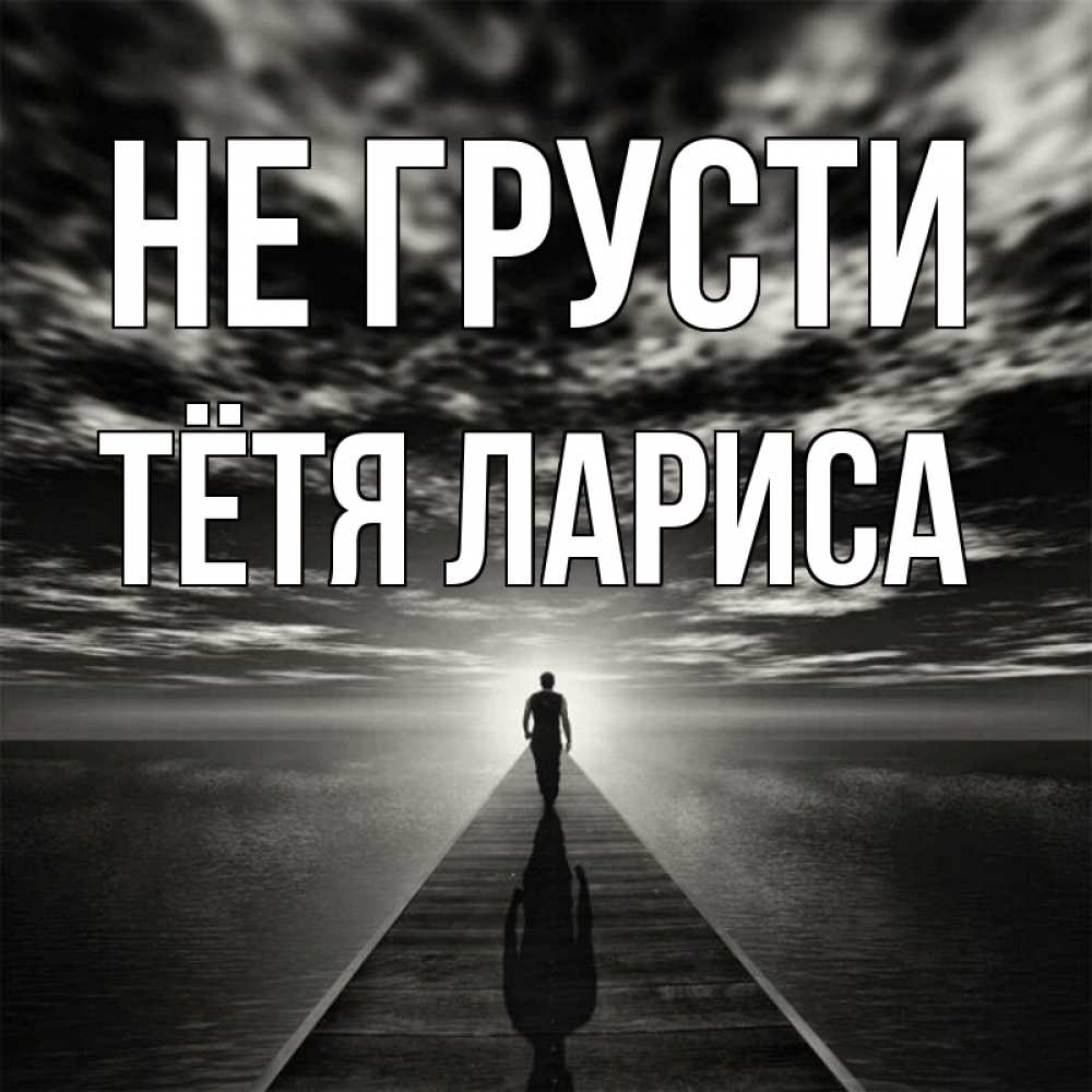 Открытка на каждый день с именем, Тётя-Лариса Не грусти человек Прикольная открытка с пожеланием онлайн скачать бесплатно 