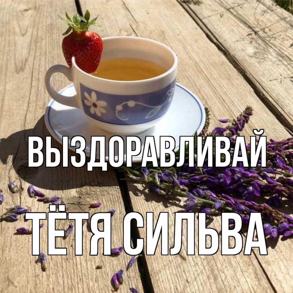 Открытка на каждый день с именем, Тётя-Сильва Выздоравливай чай Прикольная открытка с пожеланием онлайн скачать бесплатно 