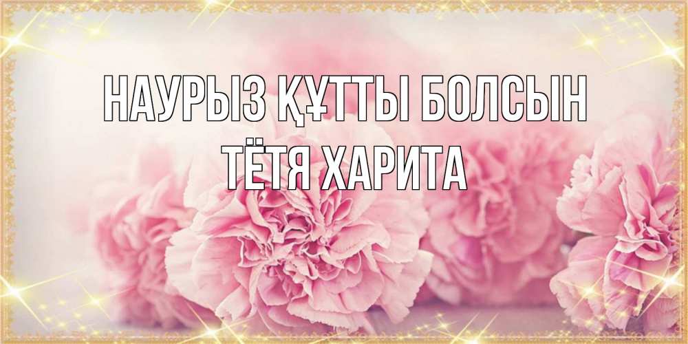 Открытка на каждый день с именем, Тётя-Харита Наурыз құтты болсын розовые цветы на международный женский день Прикольная открытка с пожеланием онлайн скачать бесплатно 