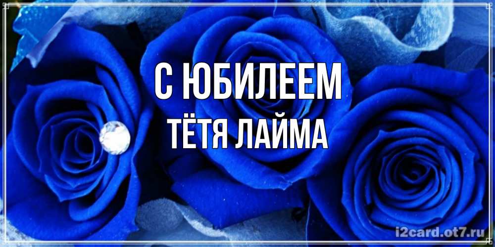 Открытка на каждый день с именем, Тётя-Лайма С юбилеем синие розы в росе Прикольная открытка с пожеланием онлайн скачать бесплатно 