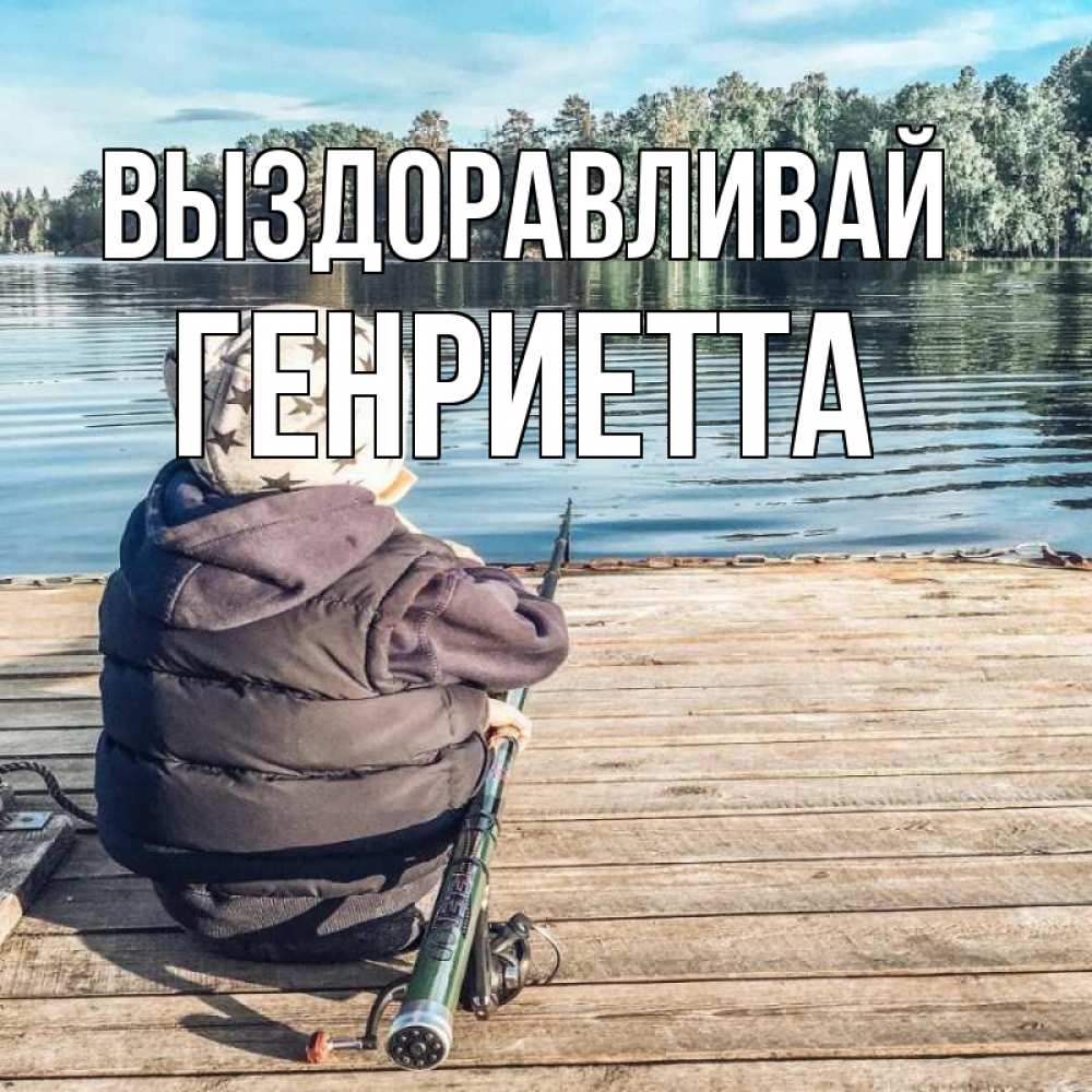 Открытка на каждый день с именем, Генриетта Выздоравливай рыбалка Прикольная открытка с пожеланием онлайн скачать бесплатно 