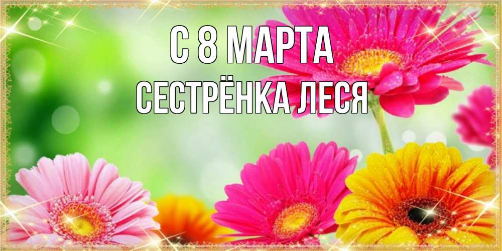 Открытка на каждый день с именем, Сестрёнка-Леся С 8 марта цветочки для любимой женщины Прикольная открытка с пожеланием онлайн скачать бесплатно 