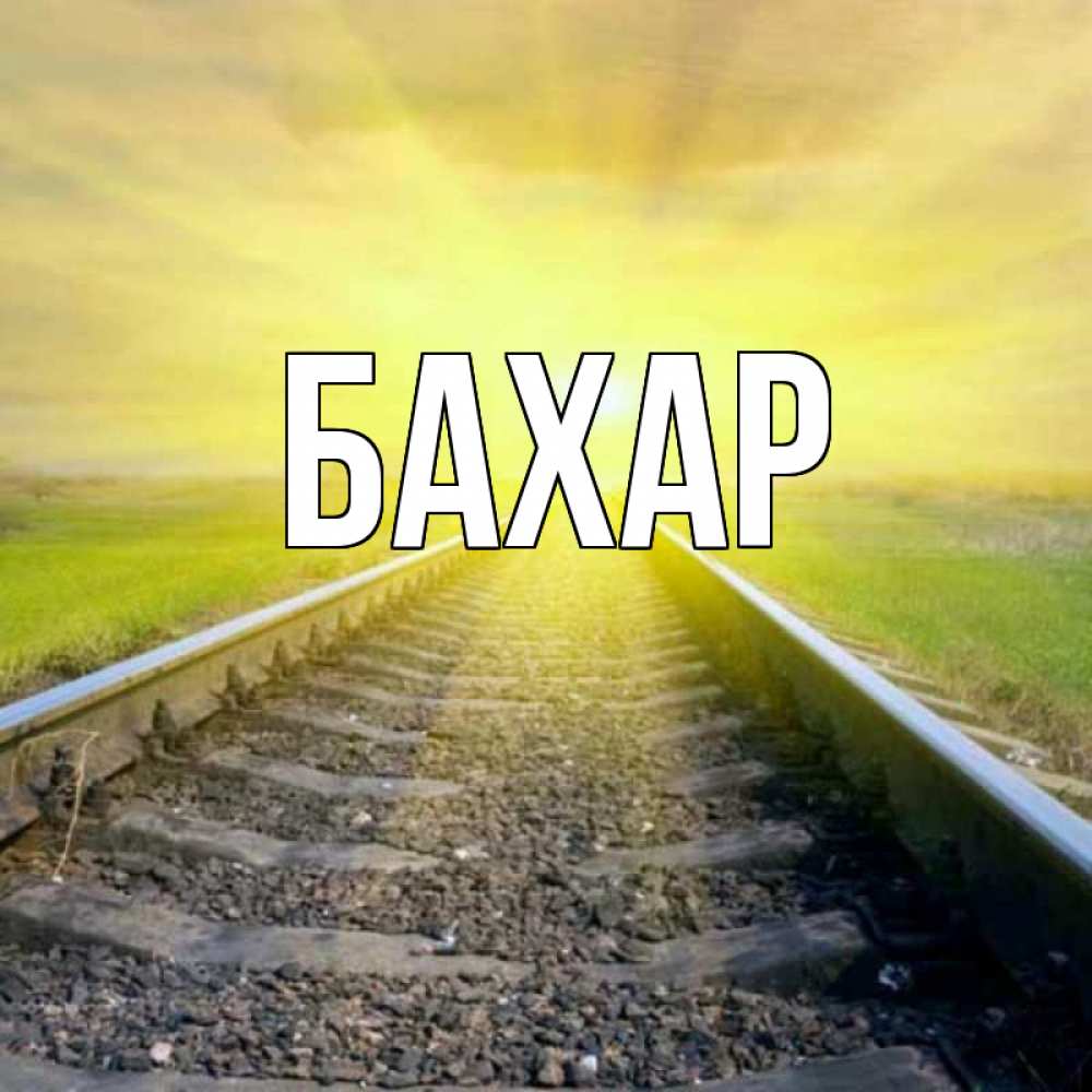 Открытка на каждый день с именем, Бахар Главная красивая железная дорога Прикольная открытка с пожеланием онлайн скачать бесплатно 