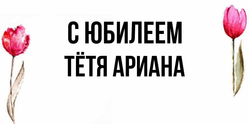 Открытка на каждый день с именем, Тётя-Ариана С юбилеем открытки акварелью с цветами Прикольная открытка с пожеланием онлайн скачать бесплатно 