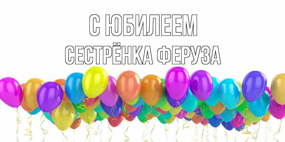 Открытка на каждый день с именем, Сестрёнка-Феруза С юбилеем шары на день рождения всех цветов радуги Прикольная открытка с пожеланием онлайн скачать бесплатно 