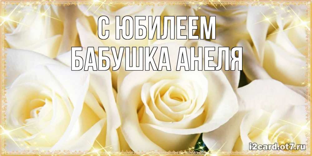 Открытка на каждый день с именем, Бабушка-Анеля С юбилеем розочки белого цвета на открытке Прикольная открытка с пожеланием онлайн скачать бесплатно 