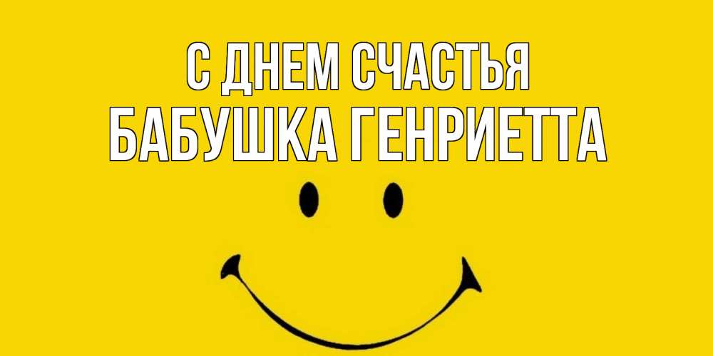 Открытка на каждый день с именем, Бабушка-Генриетта С днем счастья радость и улыбка Прикольная открытка с пожеланием онлайн скачать бесплатно 