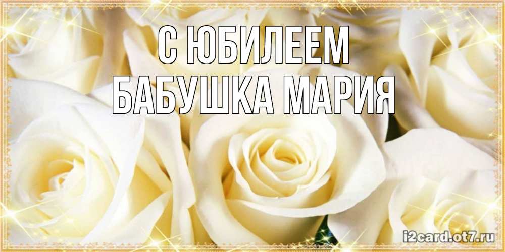 Открытка на каждый день с именем, Бабушка-Мария С юбилеем розочки белого цвета на открытке Прикольная открытка с пожеланием онлайн скачать бесплатно 