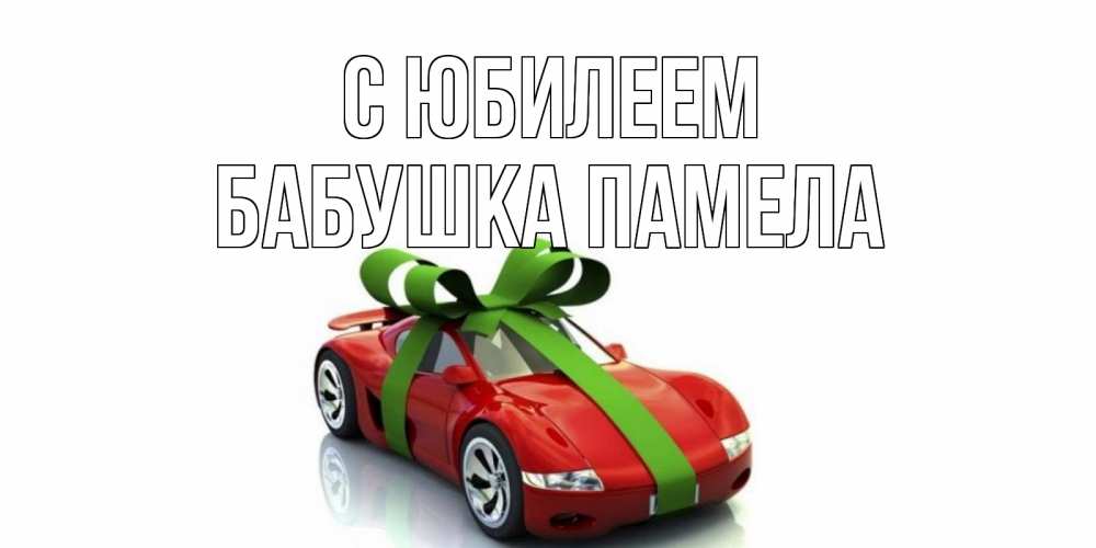 Открытка на каждый день с именем, Бабушка-Памела С юбилеем машина, бантик Прикольная открытка с пожеланием онлайн скачать бесплатно 