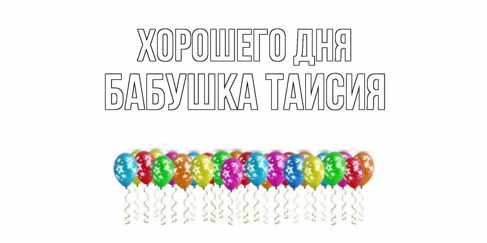 Открытка на каждый день с именем, Бабушка-Таисия Хорошего дня прекрасного дня Прикольная открытка с пожеланием онлайн скачать бесплатно 