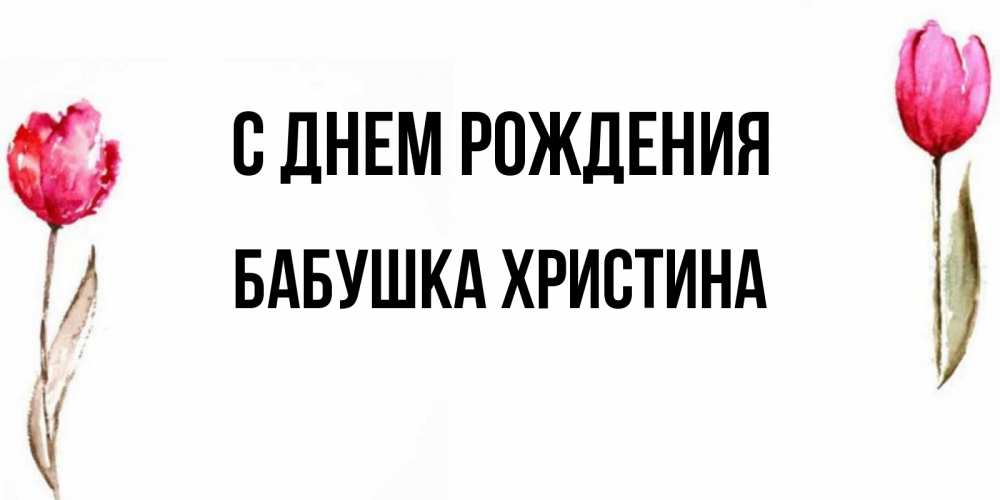 Открытка на каждый день с именем, Бабушка-Христина С днем рождения открытки акварелью с цветами Прикольная открытка с пожеланием онлайн скачать бесплатно 