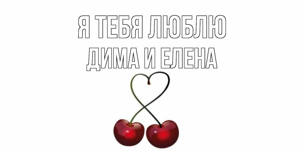 Открытка на каждый день с именем, Дима-и-Елена Я тебя люблю вишня Прикольная открытка с пожеланием онлайн скачать бесплатно 
