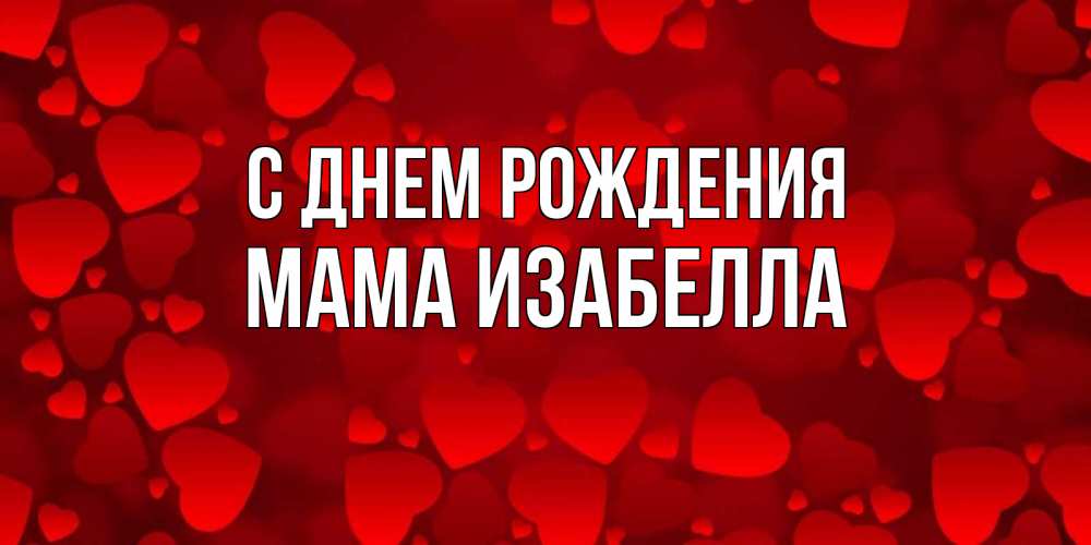 Открытка на каждый день с именем, Мама-Изабелла С днем рождения прекрасные сердечки на открытке с красным фоном Прикольная открытка с пожеланием онлайн скачать бесплатно 