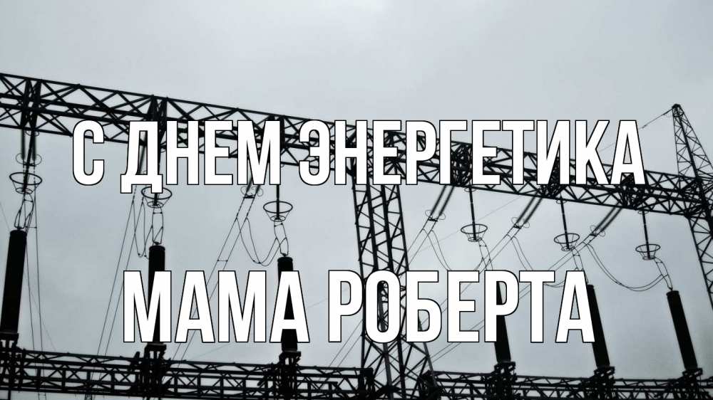 Открытка на каждый день с именем, Мама-Роберта С днем энергетика энергетика Прикольная открытка с пожеланием онлайн скачать бесплатно 