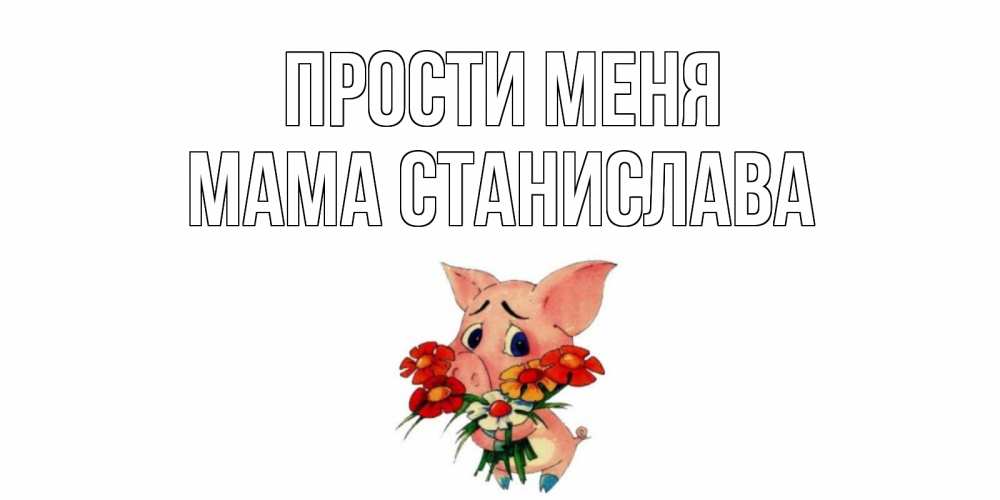 Открытка на каждый день с именем, Мама-Станислава Прости меня открытка с поросей которая просит прощения Прикольная открытка с пожеланием онлайн скачать бесплатно 