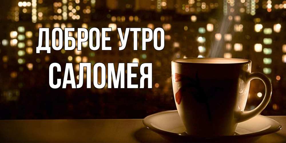 Открытка на каждый день с именем, Саломея Доброе утро утрешнее настроение Прикольная открытка с пожеланием онлайн скачать бесплатно 
