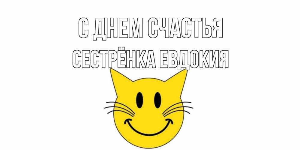 Открытка на каждый день с именем, Сестрёнка-Евдокия С днем счастья кот, улыбка Прикольная открытка с пожеланием онлайн скачать бесплатно 