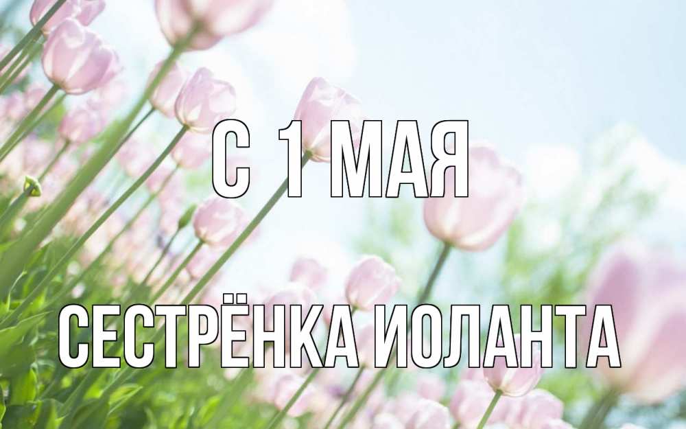 Открытка на каждый день с именем, Сестрёнка-Иоланта С 1 мая С 1 мая Прикольная открытка с пожеланием онлайн скачать бесплатно 