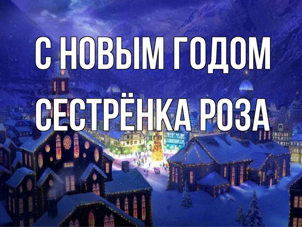 Открытка на каждый день с именем, Сестрёнка-Роза С новым годом новый год Прикольная открытка с пожеланием онлайн скачать бесплатно 
