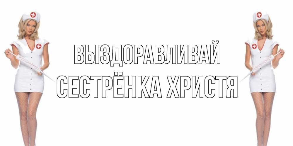 Открытка на каждый день с именем, Сестрёнка-Христя Выздоравливай открытки с медсестрой Прикольная открытка с пожеланием онлайн скачать бесплатно 