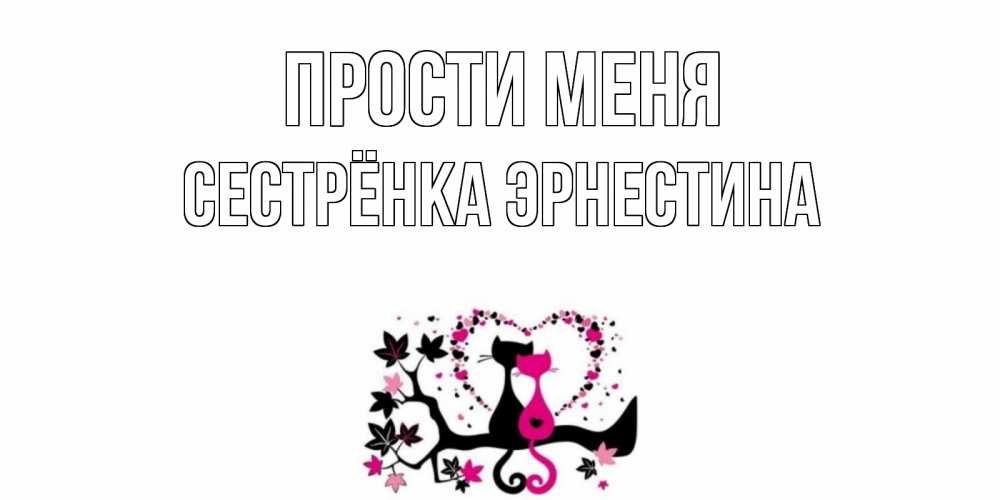 Открытка на каждый день с именем, Сестрёнка-Эрнестина Прости меня коты Прикольная открытка с пожеланием онлайн скачать бесплатно 