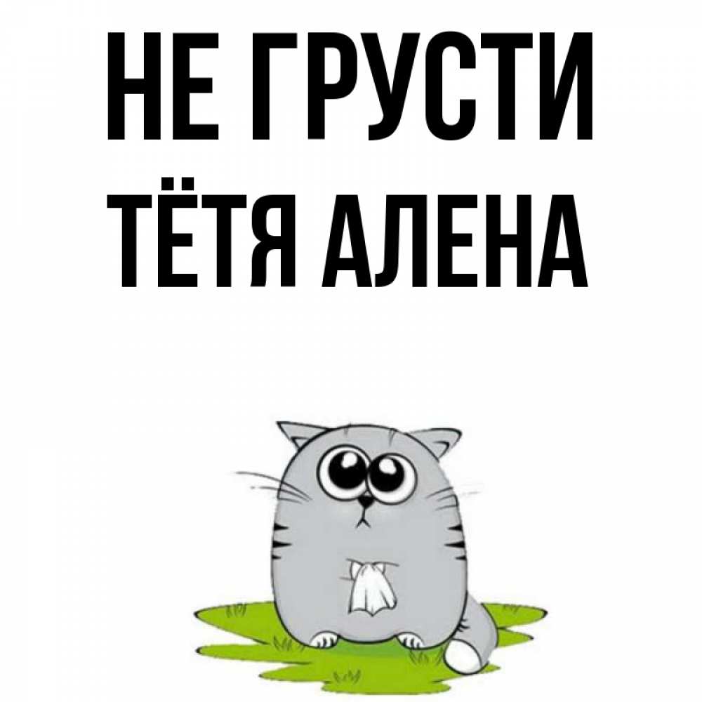 Открытка на каждый день с именем, Тётя-Алена Не грусти грустный котяра Прикольная открытка с пожеланием онлайн скачать бесплатно 