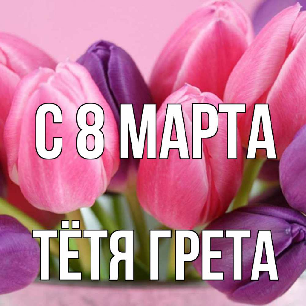 Открытка на каждый день с именем, Тётя-Грета С 8 МАРТА маме 1 Прикольная открытка с пожеланием онлайн скачать бесплатно 