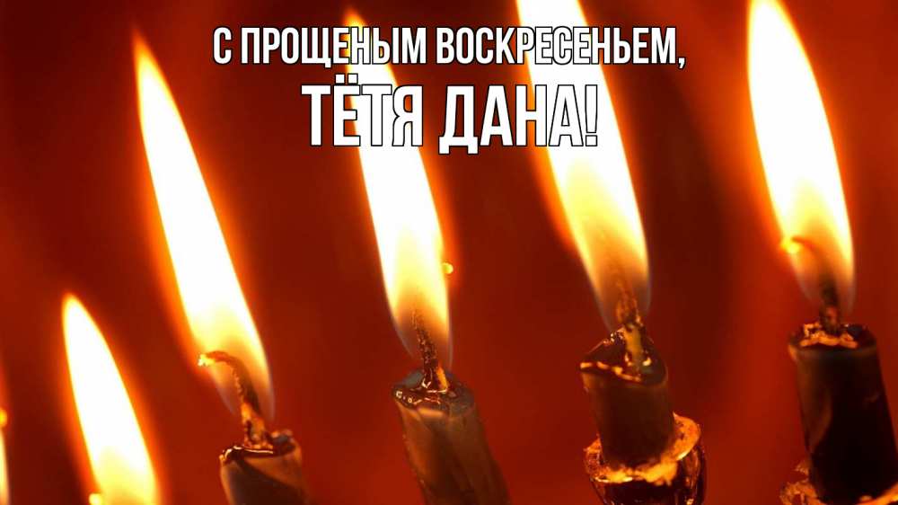 Открытка на каждый день с именем, Тётя-Дана С прощеным воскресеньем свечи Прикольная открытка с пожеланием онлайн скачать бесплатно 