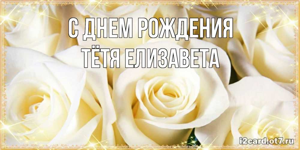 Открытка на каждый день с именем, Тётя-Елизавета С днем рождения розочки белого цвета на открытке Прикольная открытка с пожеланием онлайн скачать бесплатно 