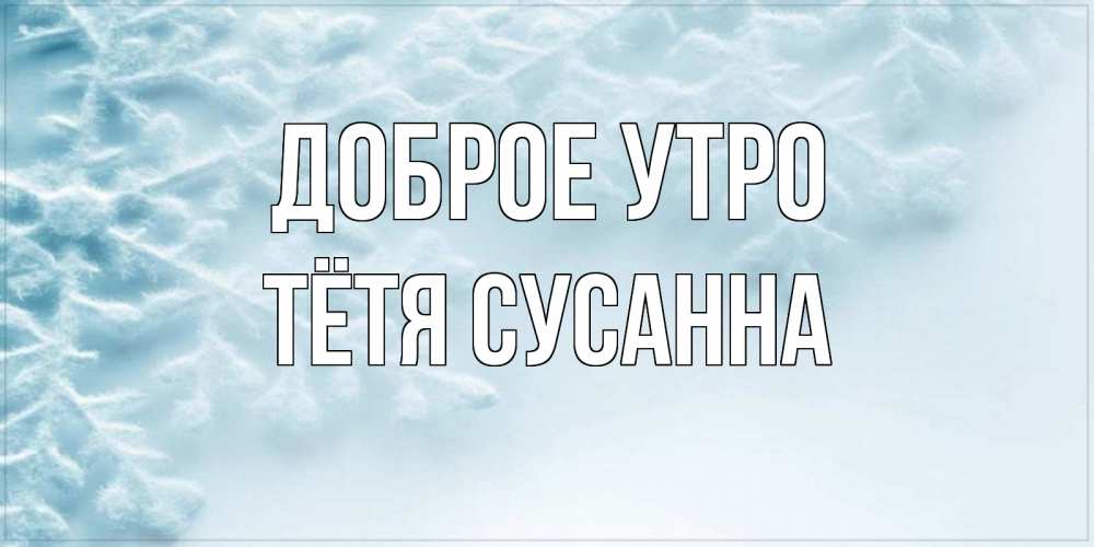 Открытка на каждый день с именем, Тётя-Сусанна Доброе утро классное зимнее утро Прикольная открытка с пожеланием онлайн скачать бесплатно 
