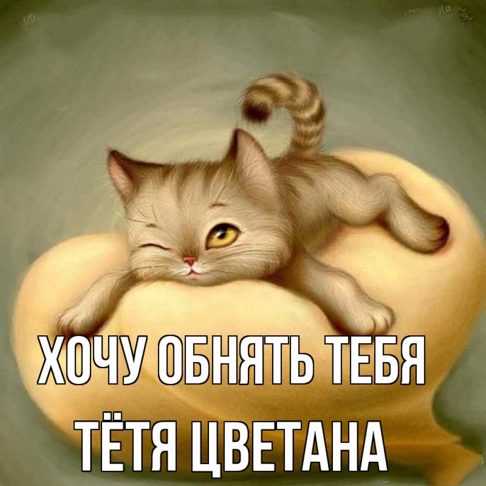 Открытка на каждый день с именем, Тётя-Цветана Хочу обнять тебя кошечка Прикольная открытка с пожеланием онлайн скачать бесплатно 