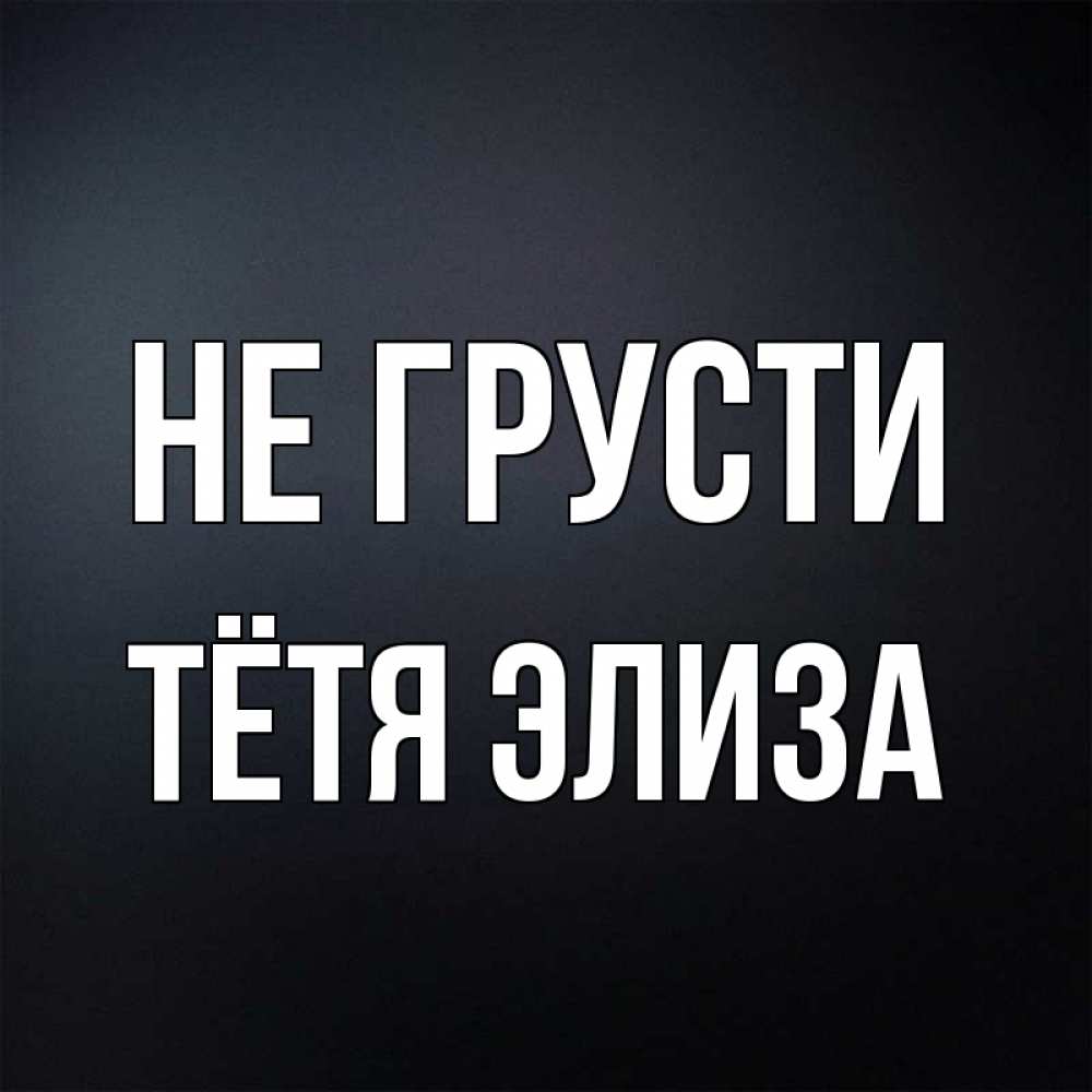 Открытка на каждый день с именем, Тётя-Элиза Не грусти Градиент серый Прикольная открытка с пожеланием онлайн скачать бесплатно 