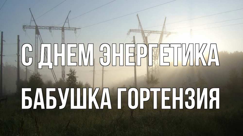 Открытка на каждый день с именем, Бабушка-Гортензия С днем энергетика ЛЭП Прикольная открытка с пожеланием онлайн скачать бесплатно 
