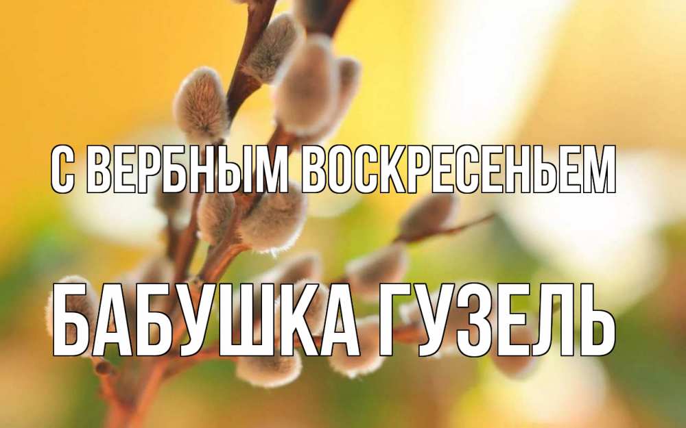 Открытка на каждый день с именем, Бабушка-Гузель С вербным воскресеньем верба Прикольная открытка с пожеланием онлайн скачать бесплатно 