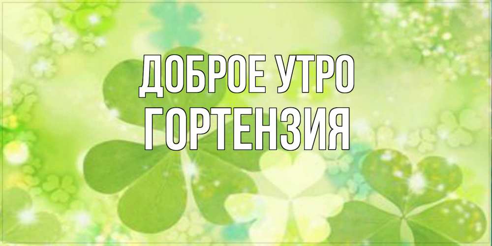 Открытка на каждый день с именем, Гортензия Доброе утро открытка с листьями летними зелеными Прикольная открытка с пожеланием онлайн скачать бесплатно 