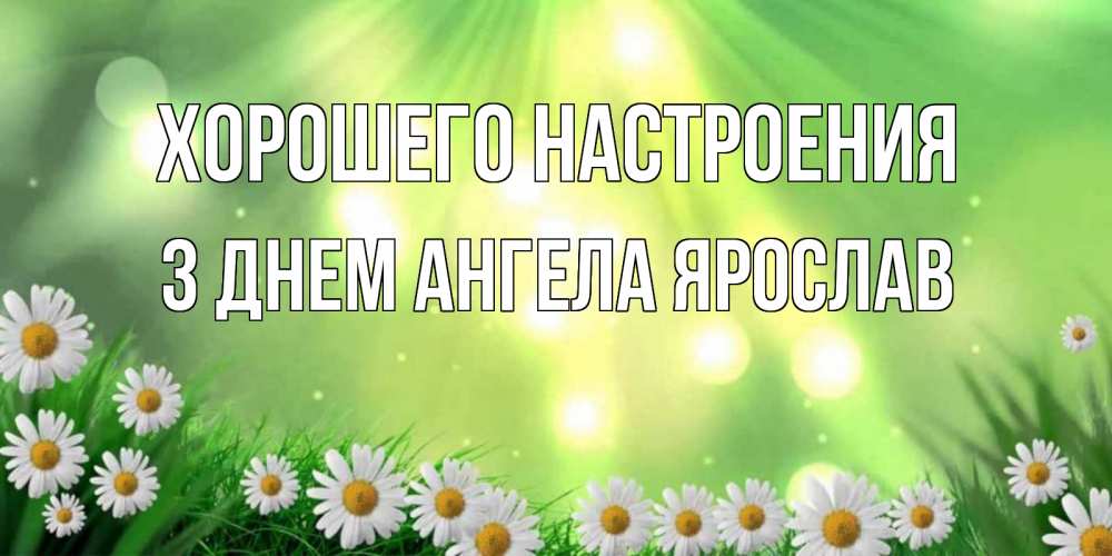 Открытка на каждый день с именем, З-Днем-Ангела-Ярослав Хорошего настроения открытка с ромашками и солнечными лучами Прикольная открытка с пожеланием онлайн скачать бесплатно 