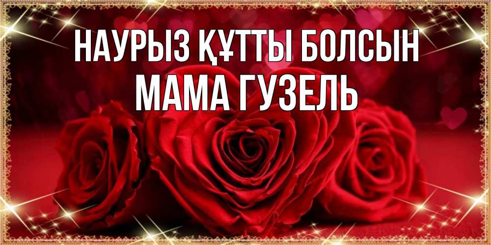 Открытка на каждый день с именем, Мама-Гузель Наурыз құтты болсын три красные розы Прикольная открытка с пожеланием онлайн скачать бесплатно 