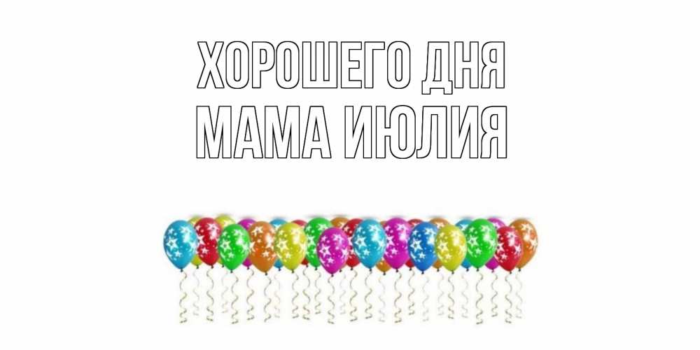 Открытка на каждый день с именем, Мама-Июлия Хорошего дня прекрасного дня Прикольная открытка с пожеланием онлайн скачать бесплатно 