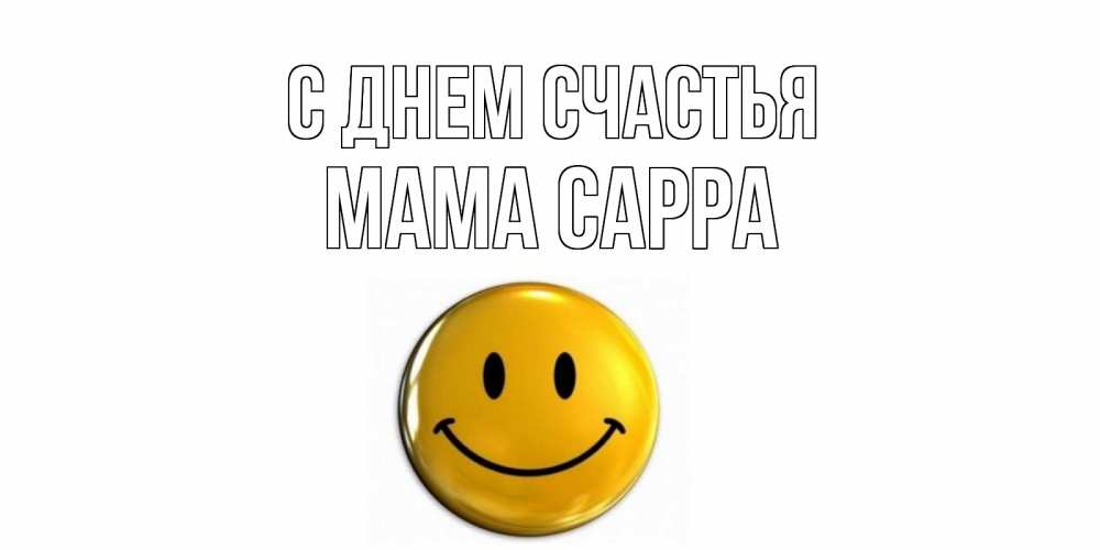 Открытка на каждый день с именем, Мама-Сарра С днем счастья смайл Прикольная открытка с пожеланием онлайн скачать бесплатно 