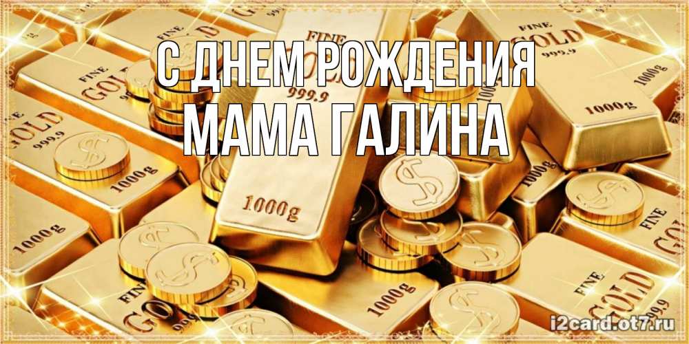 Открытка на каждый день с именем, Мама-галина С днем рождения золотые слитки и золотые монеты на открытке Прикольная открытка с пожеланием онлайн скачать бесплатно 