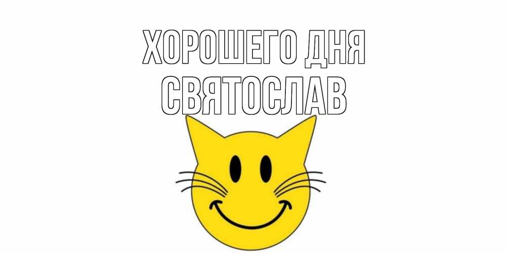Открытка на каждый день с именем, Святослав Хорошего дня открытка с котом Прикольная открытка с пожеланием онлайн скачать бесплатно 