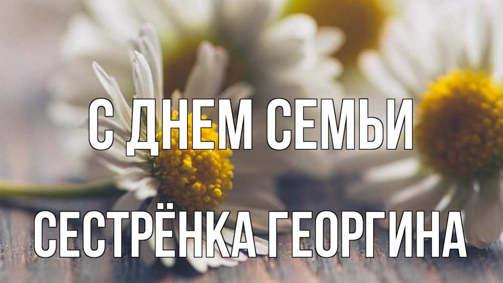Открытка на каждый день с именем, Сестрёнка-Георгина С днем семьи с днем семьи Прикольная открытка с пожеланием онлайн скачать бесплатно 