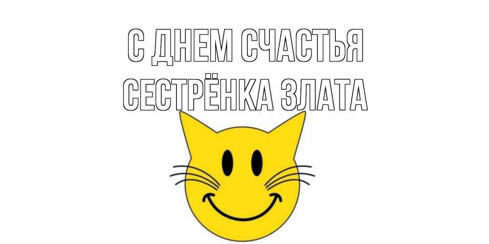 Открытка на каждый день с именем, Сестрёнка-Злата С днем счастья кот, улыбка Прикольная открытка с пожеланием онлайн скачать бесплатно 