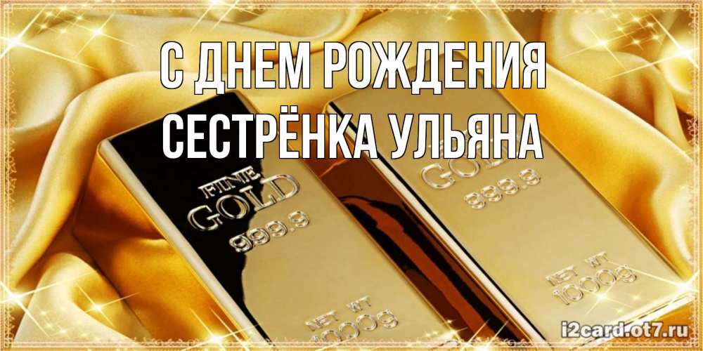 Открытка на каждый день с именем, Сестрёнка-Ульяна С днем рождения золотые слитки лежат шелке золотого цвета Прикольная открытка с пожеланием онлайн скачать бесплатно 