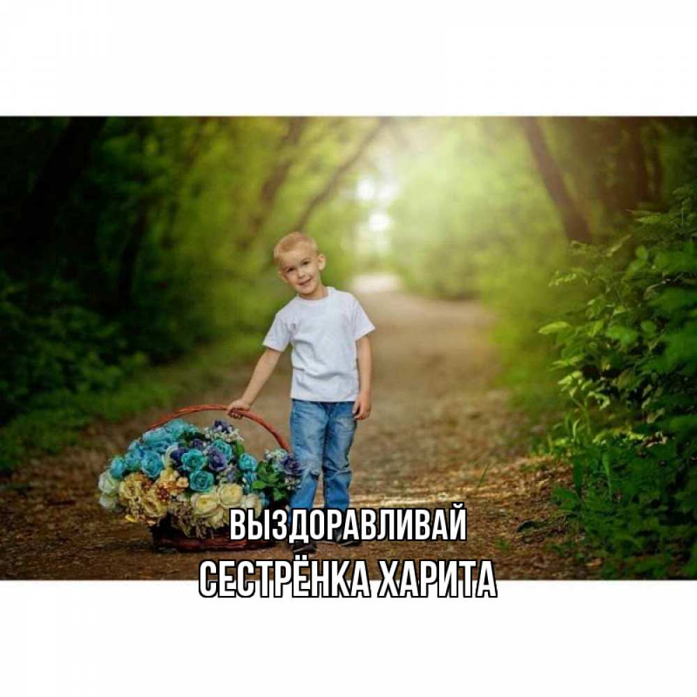 Открытка на каждый день с именем, Сестрёнка-Харита Выздоравливай мальчик с цветами Прикольная открытка с пожеланием онлайн скачать бесплатно 